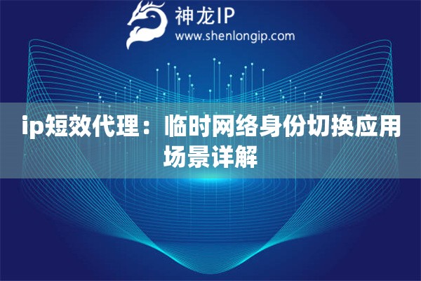 ip短效代理：臨時網(wǎng)絡身份切換應用場景詳解