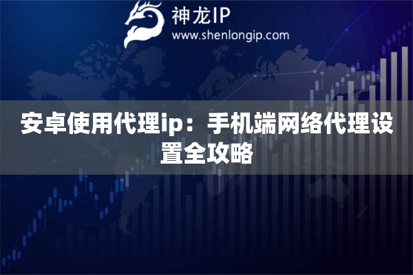 安卓使用代理ip：手機端網(wǎng)絡代理設置全攻略