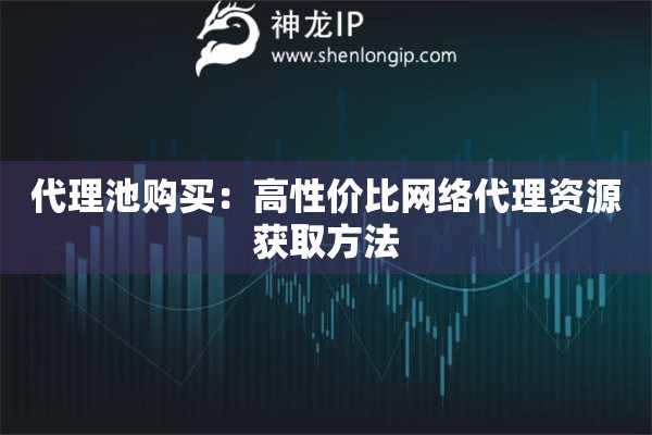 代理池購買：高性價比網(wǎng)絡代理資源獲取方法