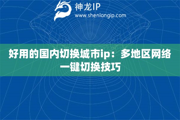 好用的國(guó)內(nèi)切換城市ip：多地區(qū)網(wǎng)絡(luò)一鍵切換技巧
