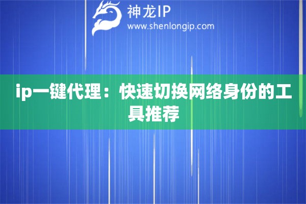 ip一鍵代理：快速切換網(wǎng)絡(luò)身份的工具推薦