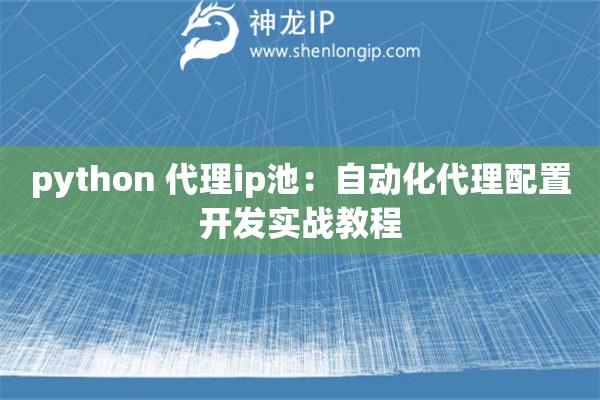 python 代理ip池：自動(dòng)化代理配置開發(fā)實(shí)戰(zhàn)教程