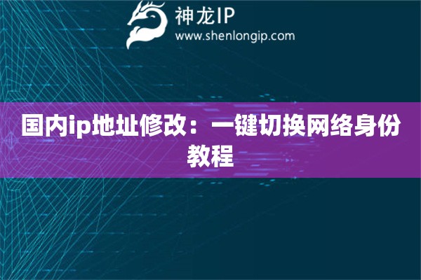 國內(nèi)ip地址修改：一鍵切換網(wǎng)絡(luò)身份教程