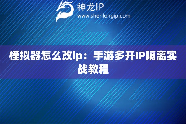 模擬器怎么改ip：手游多開IP隔離實戰(zhàn)教程