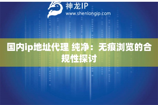 國內ip地址代理 純凈：無痕瀏覽的合規(guī)性探討