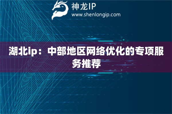 湖北ip：中部地區(qū)網(wǎng)絡(luò)優(yōu)化的專項服務(wù)推薦
