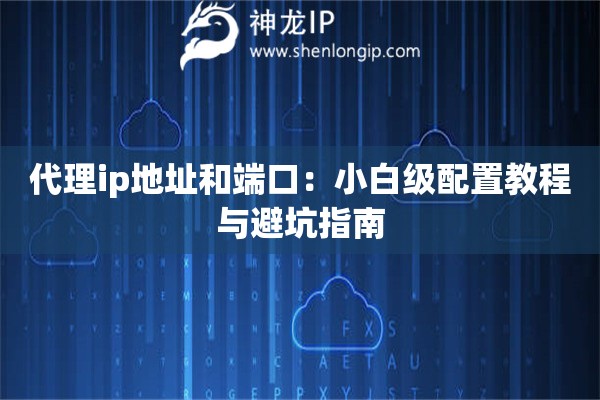 代理ip地址和端口：小白級配置教程與避坑指南