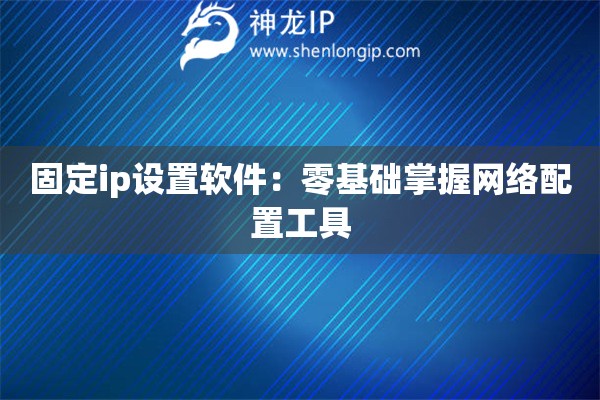固定ip設(shè)置軟件：零基礎(chǔ)掌握網(wǎng)絡(luò)配置工具