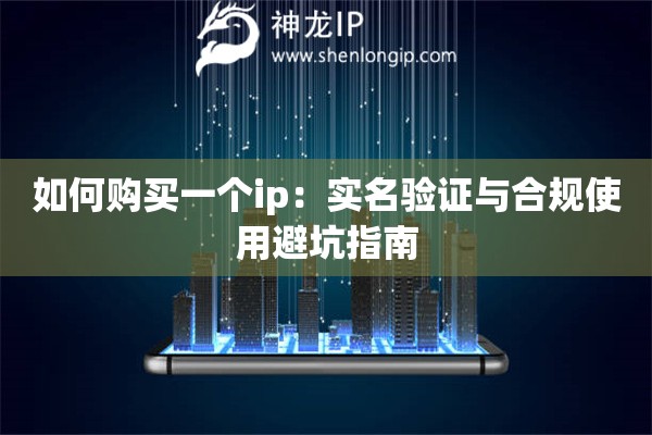 如何購買一個ip：實名驗證與合規(guī)使用避坑指南
