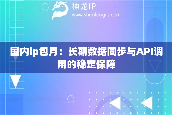 國內(nèi)ip包月：長期數(shù)據(jù)同步與API調(diào)用的穩(wěn)定保障