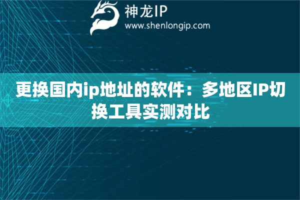更換國(guó)內(nèi)ip地址的軟件：多地區(qū)IP切換工具實(shí)測(cè)對(duì)比