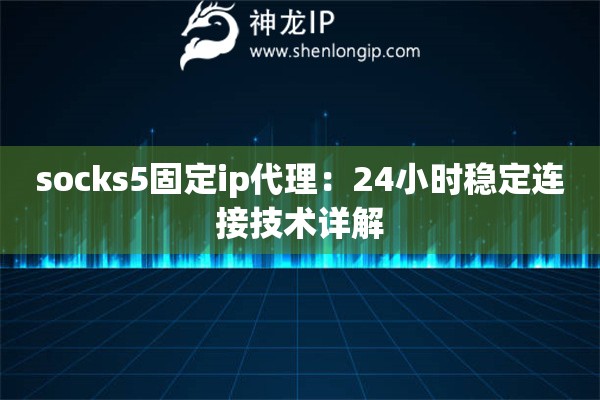socks5固定ip代理：24小時穩(wěn)定連接技術(shù)詳解