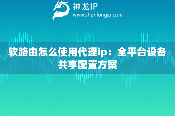 軟路由怎么使用代理ip：全平臺設(shè)備共享配置方案