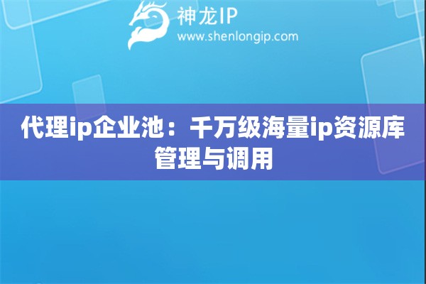 代理ip企業(yè)池：千萬級海量ip資源庫管理與調(diào)用
