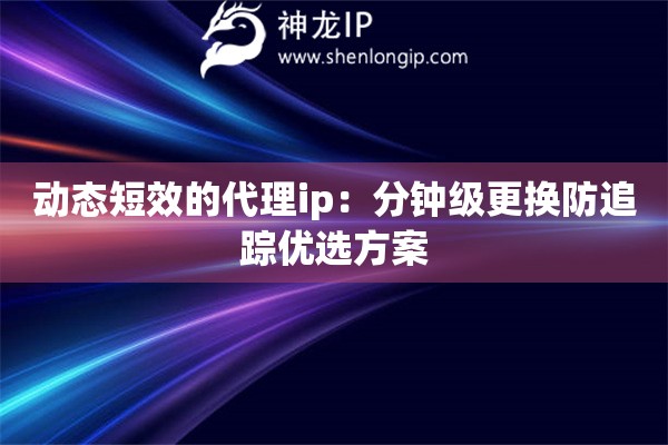 動(dòng)態(tài)短效的代理ip：分鐘級(jí)更換防追蹤優(yōu)選方案