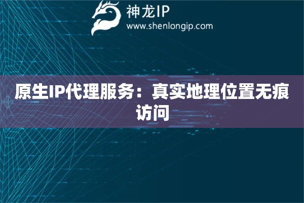 原生IP代理服務(wù)：真實地理位置無痕訪問