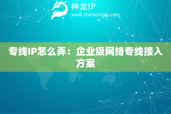 專線IP怎么弄：企業(yè)級網(wǎng)絡(luò)專線接入方案