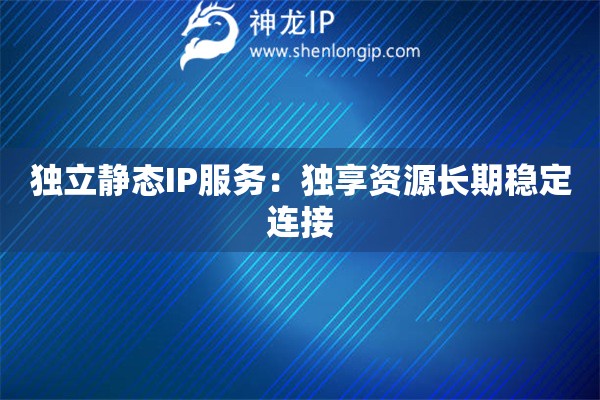 獨(dú)立靜態(tài)IP服務(wù)：獨(dú)享資源長(zhǎng)期穩(wěn)定連接