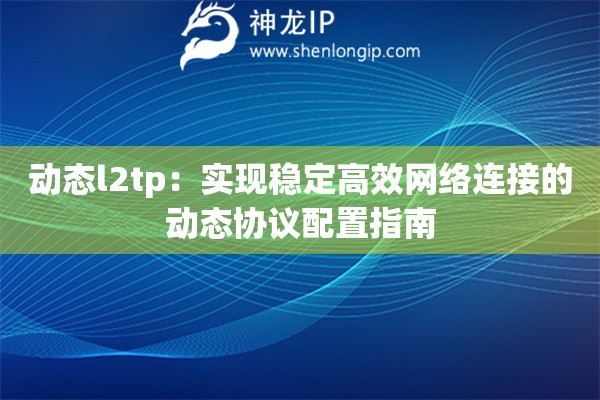 動態(tài)l2tp：實現(xiàn)穩(wěn)定高效網(wǎng)絡連接的動態(tài)協(xié)議配置指南