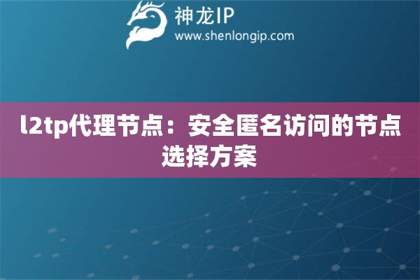 l2tp代理節(jié)點：安全匿名訪問的節(jié)點選擇方案