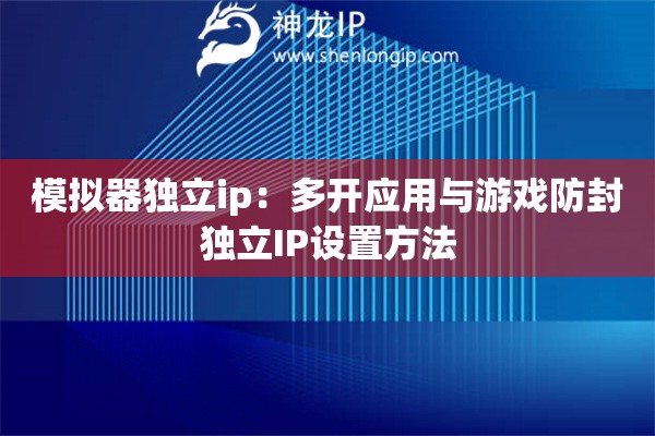 模擬器獨立ip：多開應用與游戲防封獨立IP設置方法