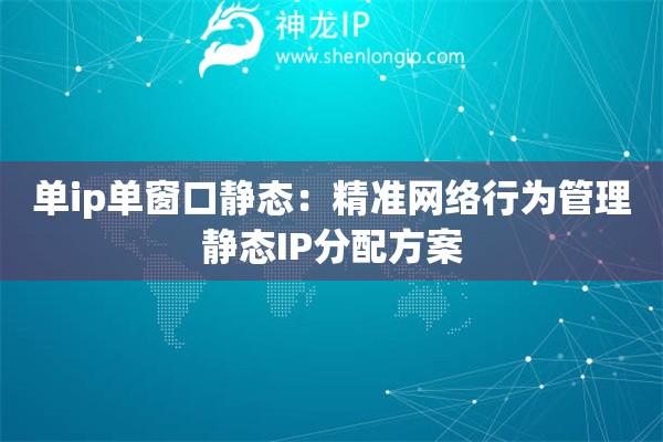 單ip單窗口靜態(tài)：精準網絡行為管理靜態(tài)IP分配方案