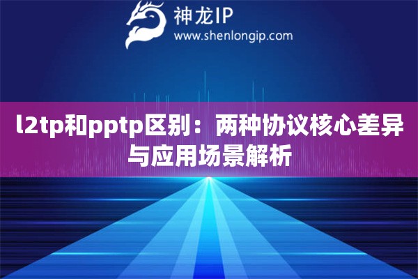 l2tp和pptp區(qū)別：兩種協(xié)議核心差異與應用場景解析
