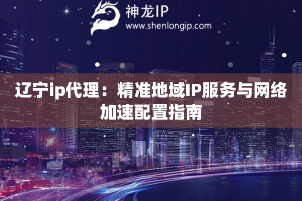 遼寧ip代理：精準地域IP服務(wù)與網(wǎng)絡(luò)加速配置指南