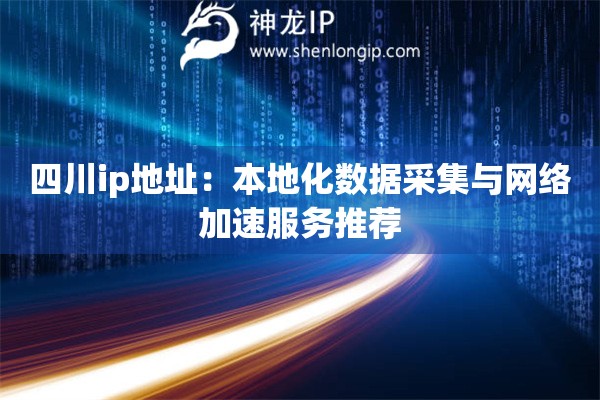 四川ip地址：本地化數(shù)據(jù)采集與網(wǎng)絡(luò)加速服務(wù)推薦