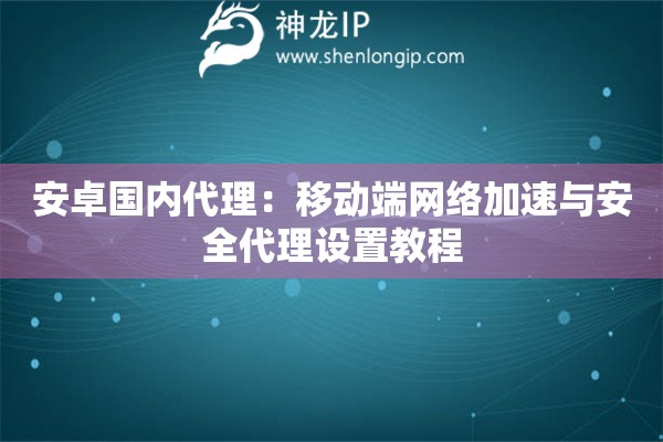 安卓國內(nèi)代理：移動端網(wǎng)絡(luò)加速與安全代理設(shè)置教程