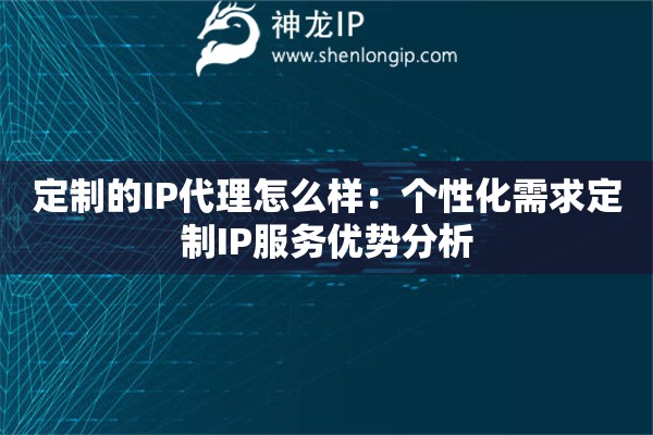定制的IP代理怎么樣：個(gè)性化需求定制IP服務(wù)優(yōu)勢(shì)分析
