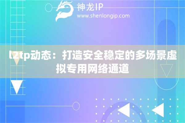 l2tp動(dòng)態(tài)：打造安全穩(wěn)定的多場(chǎng)景虛擬專用網(wǎng)絡(luò)通道