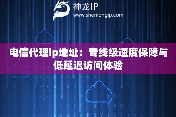 電信代理ip地址：專線級(jí)速度保障與低延遲訪問體驗(yàn)