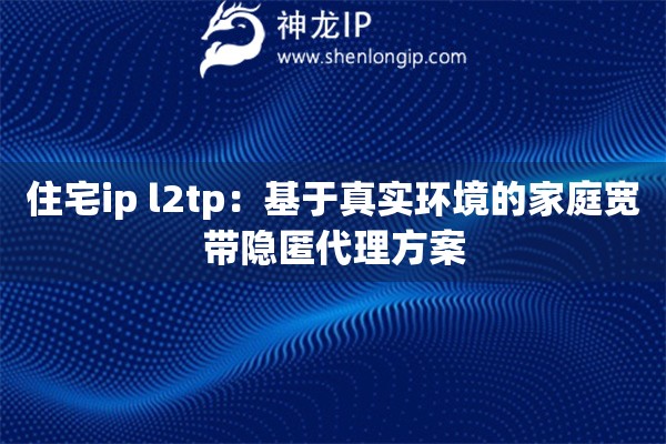 住宅ip l2tp：基于真實(shí)環(huán)境的家庭寬帶隱匿代理方案
