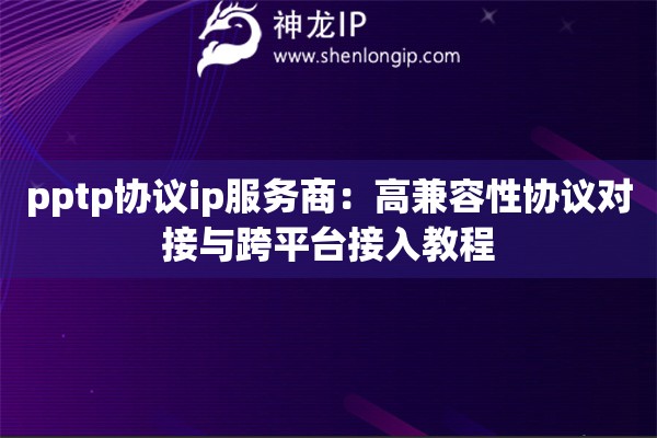 pptp協(xié)議ip服務(wù)商：高兼容性協(xié)議對(duì)接與跨平臺(tái)接入教程