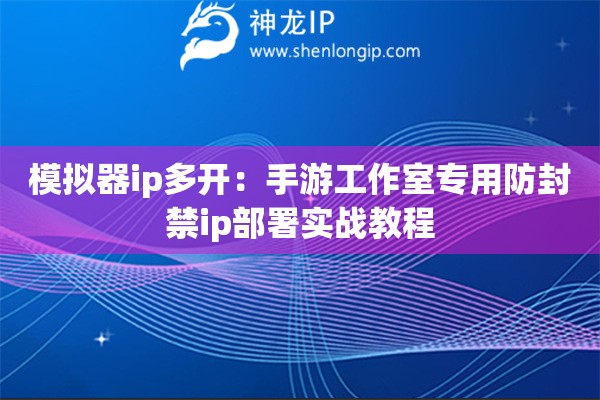 模擬器ip多開：手游工作室專用防封禁ip部署實(shí)戰(zhàn)教程