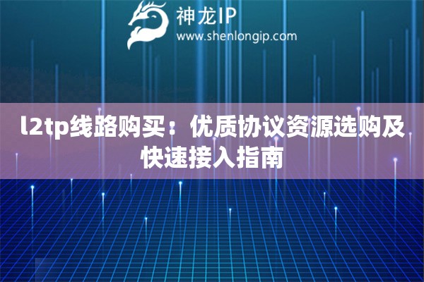 l2tp線路購買：優(yōu)質(zhì)協(xié)議資源選購及快速接入指南