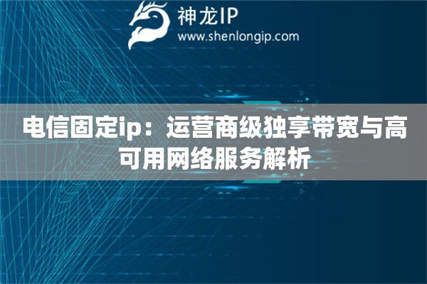 電信固定ip：運(yùn)營商級(jí)獨(dú)享帶寬與高可用網(wǎng)絡(luò)服務(wù)解析