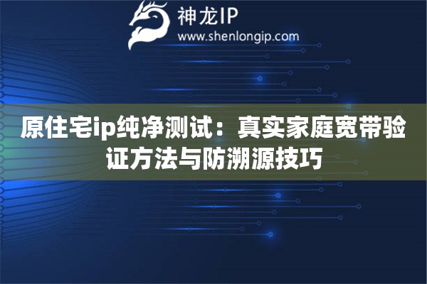 原住宅ip純凈測試：真實(shí)家庭寬帶驗(yàn)證方法與防溯源技巧
