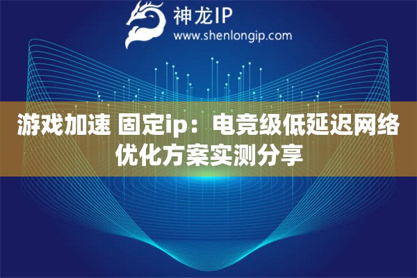 游戲加速 固定ip：電競級(jí)低延遲網(wǎng)絡(luò)優(yōu)化方案實(shí)測分享