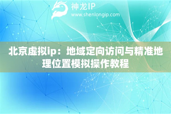 北京虛擬ip：地域定向訪問與精準(zhǔn)地理位置模擬操作教程