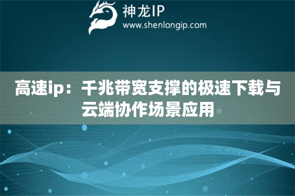 高速ip：千兆帶寬支撐的極速下載與云端協(xié)作場景應(yīng)用