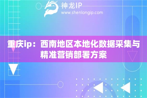 重慶ip：西南地區(qū)本地化數(shù)據(jù)采集與精準(zhǔn)營銷部署方案