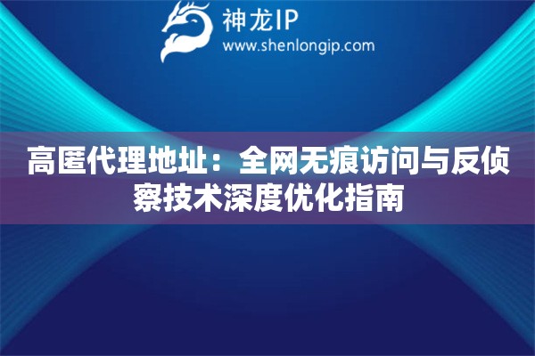 高匿代理地址：全網(wǎng)無痕訪問與反偵察技術(shù)深度優(yōu)化指南