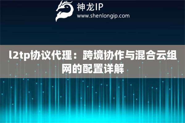 l2tp協(xié)議代理：跨境協(xié)作與混合云組網(wǎng)的配置詳解