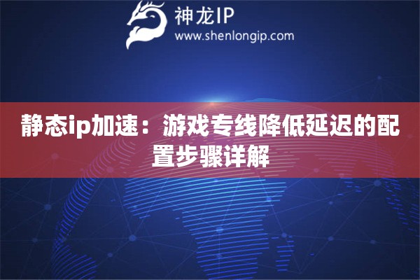 靜態(tài)ip加速：游戲?qū)＞€降低延遲的配置步驟詳解