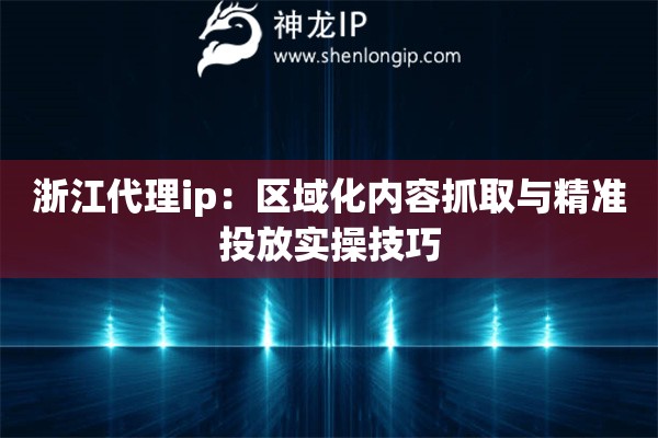 浙江代理ip：區(qū)域化內(nèi)容抓取與精準(zhǔn)投放實(shí)操技巧