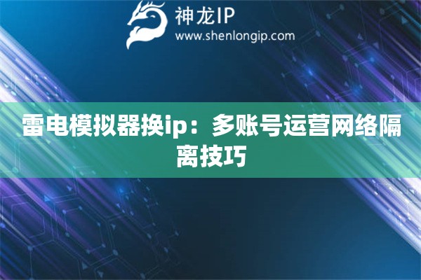 雷電模擬器換ip：多賬號運營網(wǎng)絡(luò)隔離技巧