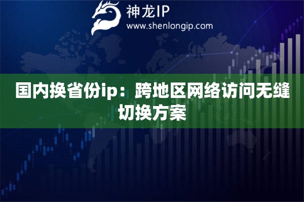 國內(nèi)換省份ip：跨地區(qū)網(wǎng)絡(luò)訪問無縫切換方案