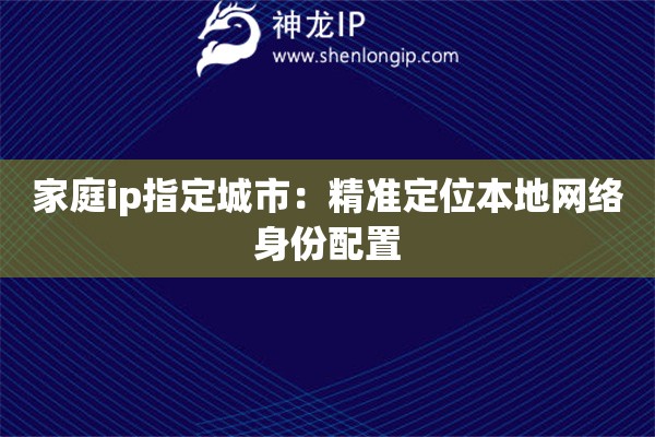 家庭ip指定城市：精準定位本地網(wǎng)絡(luò)身份配置